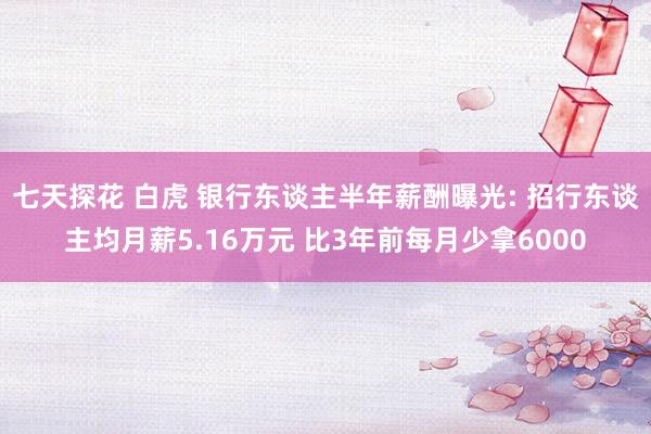 七天探花 白虎 银行东谈主半年薪酬曝光: 招行东谈主均月薪5.16万元 比3年前每月少拿6000