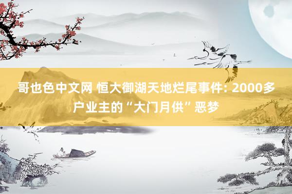 哥也色中文网 恒大御湖天地烂尾事件: 2000多户业主的“大门月供”恶梦