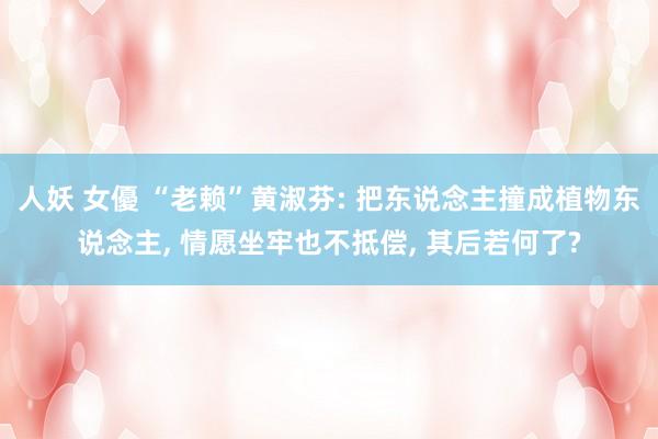 人妖 女優 “老赖”黄淑芬: 把东说念主撞成植物东说念主， 情愿坐牢也不抵偿， 其后若何了?