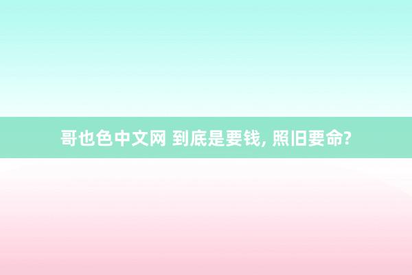 哥也色中文网 到底是要钱， 照旧要命?