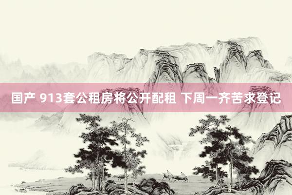 国产 913套公租房将公开配租 下周一齐苦求登记