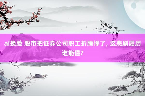 ai换脸 股市把证券公司职工折腾惨了， 这悲剧履历谁能懂?