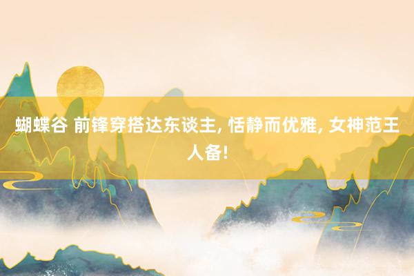 蝴蝶谷 前锋穿搭达东谈主， 恬静而优雅， 女神范王人备!