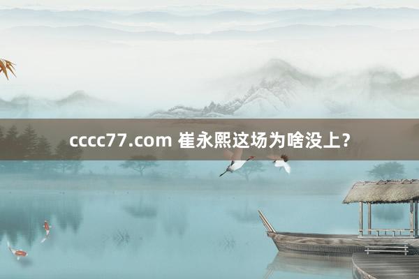 cccc77.com 崔永熙这场为啥没上？