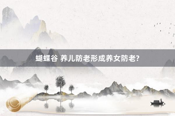 蝴蝶谷 养儿防老形成养女防老?