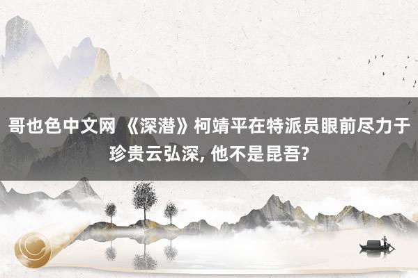哥也色中文网 《深潜》柯靖平在特派员眼前尽力于珍贵云弘深， 他不是昆吾?