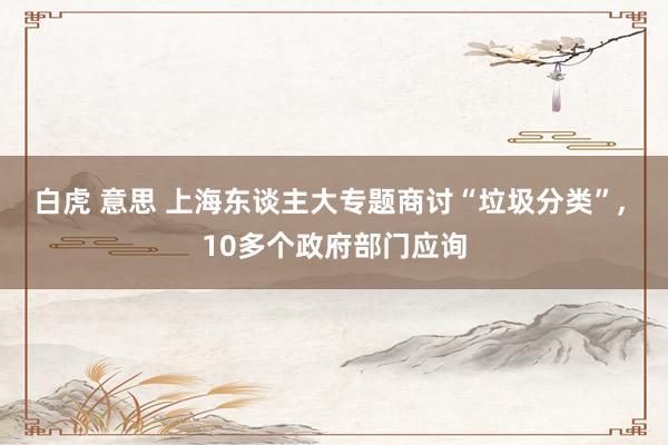 白虎 意思 上海东谈主大专题商讨“垃圾分类”， 10多个政府部门应询