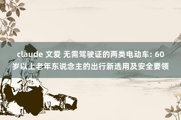 claude 文爱 无需驾驶证的两类电动车: 60岁以上老年东说念主的出行新选用及安全要领