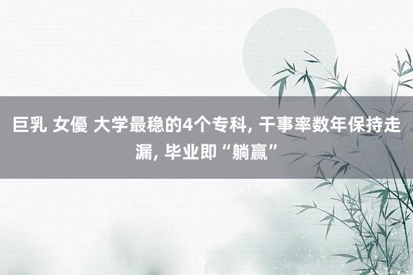 巨乳 女優 大学最稳的4个专科， 干事率数年保持走漏， 毕业即“躺赢”