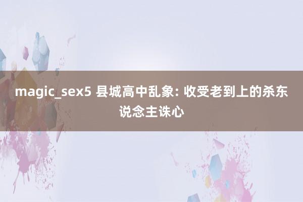 magic_sex5 县城高中乱象: 收受老到上的杀东说念主诛心