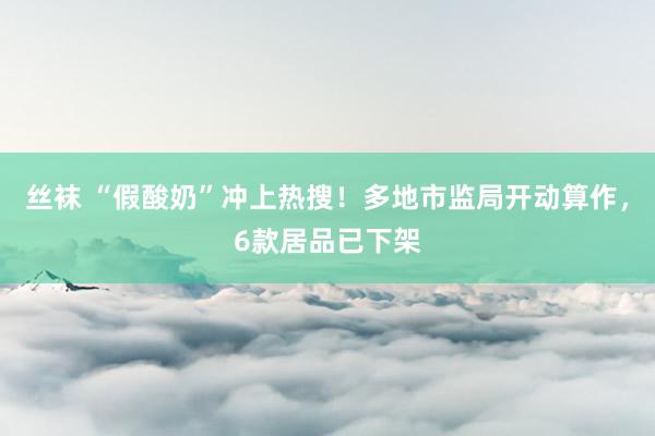 丝袜 “假酸奶”冲上热搜！多地市监局开动算作，6款居品已下架