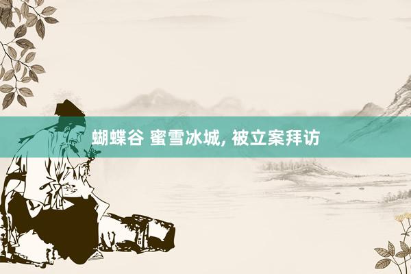 蝴蝶谷 蜜雪冰城， 被立案拜访