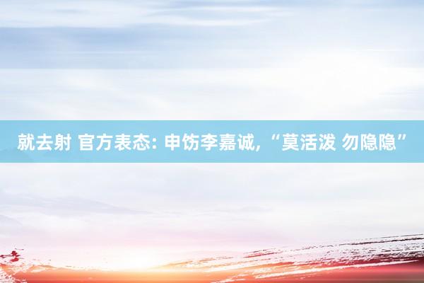 就去射 官方表态: 申饬李嘉诚， “莫活泼 勿隐隐”