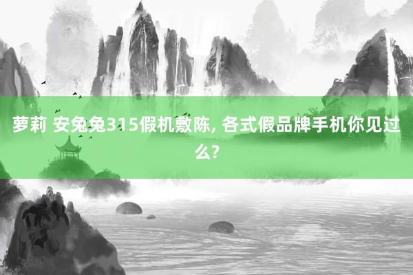 萝莉 安兔兔315假机敷陈， 各式假品牌手机你见过么?