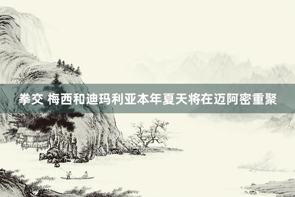拳交 梅西和迪玛利亚本年夏天将在迈阿密重聚