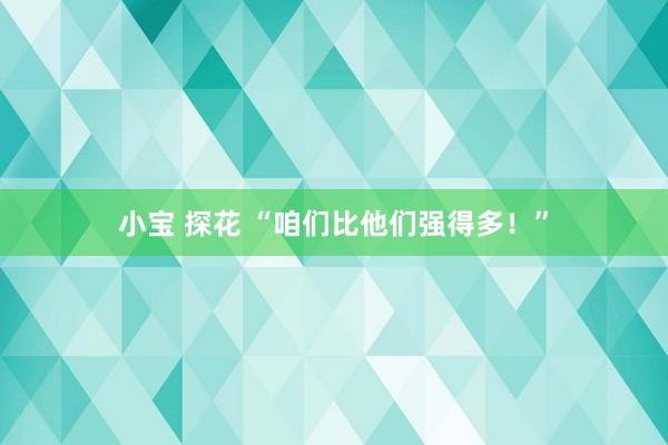 小宝 探花 “咱们比他们强得多！”