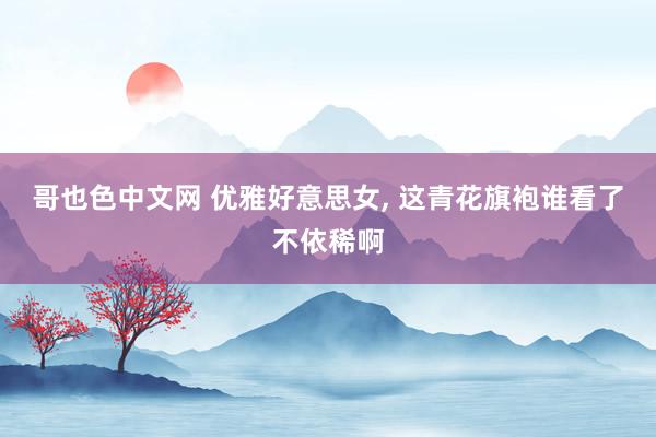 哥也色中文网 优雅好意思女, 这青花旗袍谁看了不依稀啊