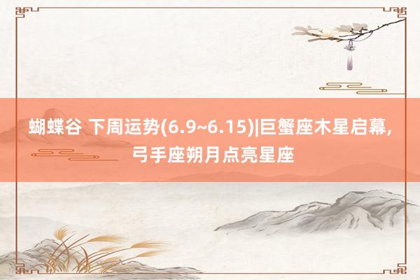 蝴蝶谷 下周运势(6.9~6.15)|巨蟹座木星启幕， 弓手座朔月点亮星座