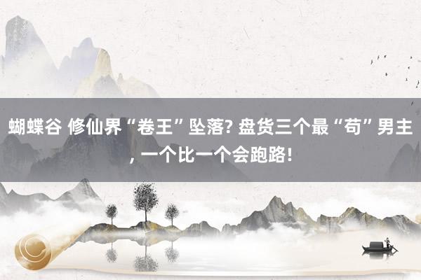 蝴蝶谷 修仙界“卷王”坠落? 盘货三个最“苟”男主， 一个比一个会跑路!