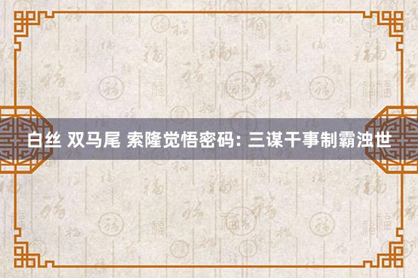 白丝 双马尾 索隆觉悟密码: 三谋干事制霸浊世