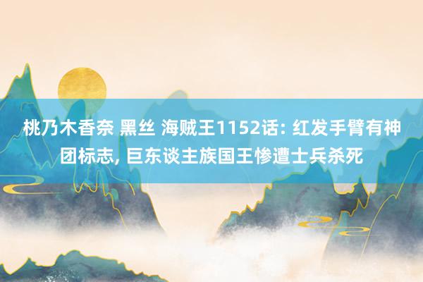 桃乃木香奈 黑丝 海贼王1152话: 红发手臂有神团标志， 巨东谈主族国王惨遭士兵杀死