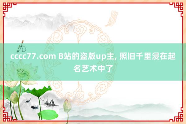 cccc77.com B站的盗版up主， 照旧千里浸在起名艺术中了