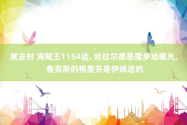 就去射 海贼王1154话， 哈拉尔德恶魔步地曝光， 香克斯的格里芬是伊姆送的