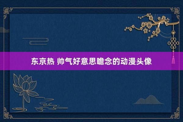 东京热 帅气好意思瞻念的动漫头像